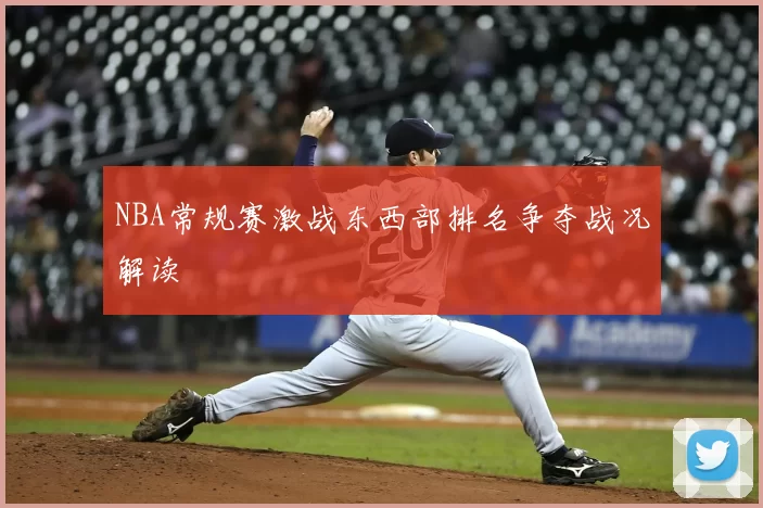 NBA常规赛激战东西部排名争夺战况解读