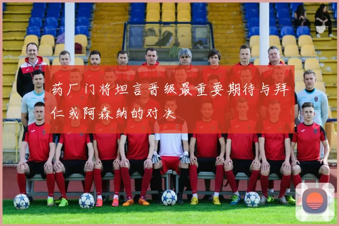 药厂门将坦言晋级最重要期待与拜仁或阿森纳的对决
