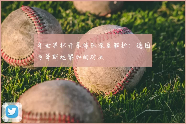 年世界杯开幕球队深度解析:德国与哥斯达黎加的对决